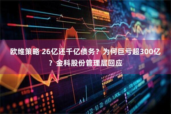 欧维策略 26亿还千亿债务？为何巨亏超300亿？金科股份管理层回应