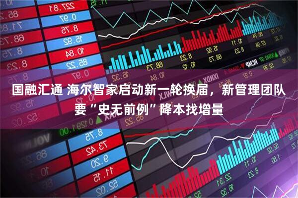 国融汇通 海尔智家启动新一轮换届，新管理团队要“史无前例”降本找增量