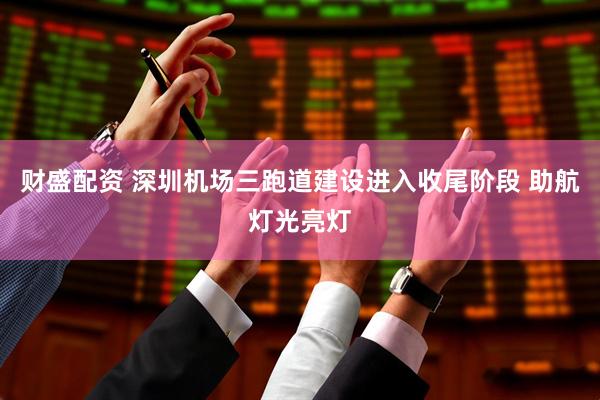 财盛配资 深圳机场三跑道建设进入收尾阶段 助航灯光亮灯