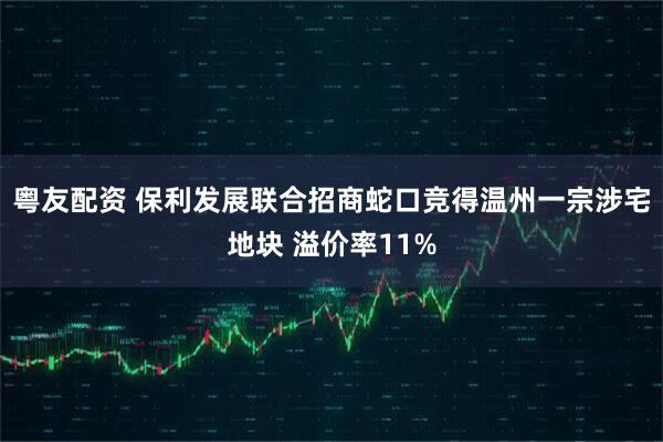 粤友配资 保利发展联合招商蛇口竞得温州一宗涉宅地块 溢价率11%