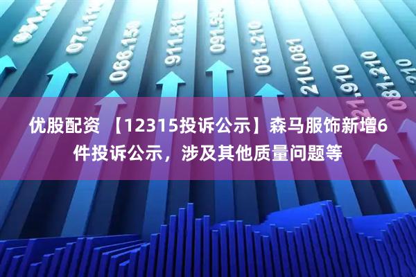 优股配资 【12315投诉公示】森马服饰新增6件投诉公示，涉及其他质量问题等