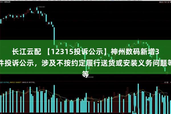长江云配 【12315投诉公示】神州数码新增3件投诉公示，涉及不按约定履行送货或安装义务问题等