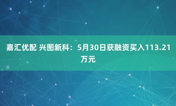 嘉汇优配 兴图新科：5月30日获融资买入113.21万元