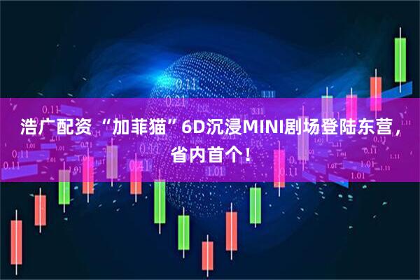 浩广配资 “加菲猫”6D沉浸MINI剧场登陆东营，省内首个！