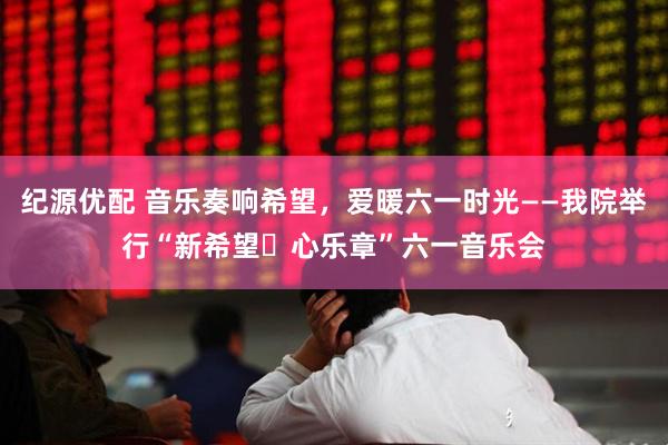纪源优配 音乐奏响希望，爱暖六一时光——我院举行“新希望・心乐章”六一音乐会