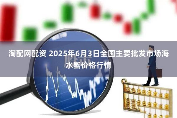 淘配网配资 2025年6月3日全国主要批发市场海水蟹价格行情