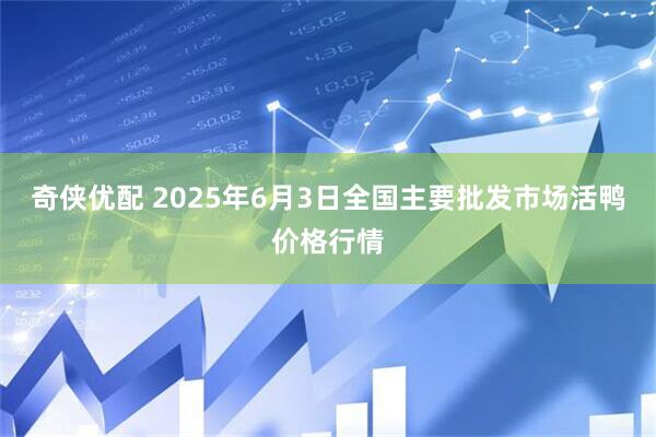 奇侠优配 2025年6月3日全国主要批发市场活鸭价格行情