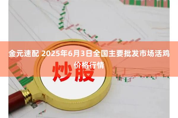 金元速配 2025年6月3日全国主要批发市场活鸡价格行情