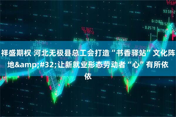 祥盛期权 河北无极县总工会打造“书香驿站”文化阵地 让新就业形态劳动者“心”有所依