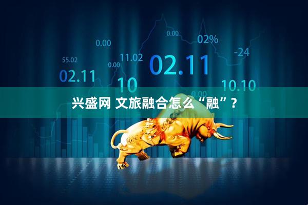 兴盛网 文旅融合怎么“融”？