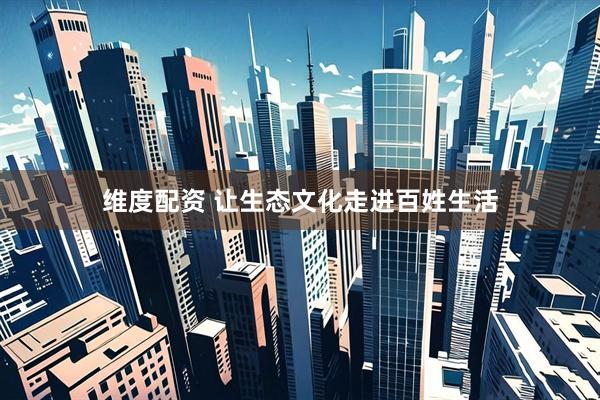 维度配资 让生态文化走进百姓生活