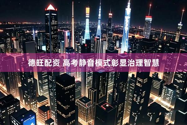 德旺配资 高考静音模式彰显治理智慧