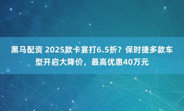 黑马配资 2025款卡宴打6.5折？保时捷多款车型开启大降价，最高优惠40万元