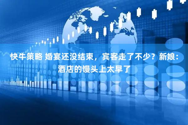 快牛策略 婚宴还没结束,宾客走了不少?新娘:酒店的馒头上太早了