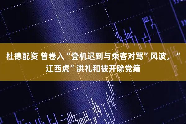 杜德配资 曾卷入“登机迟到与乘客对骂”风波，“江西虎”洪礼和被开除党籍