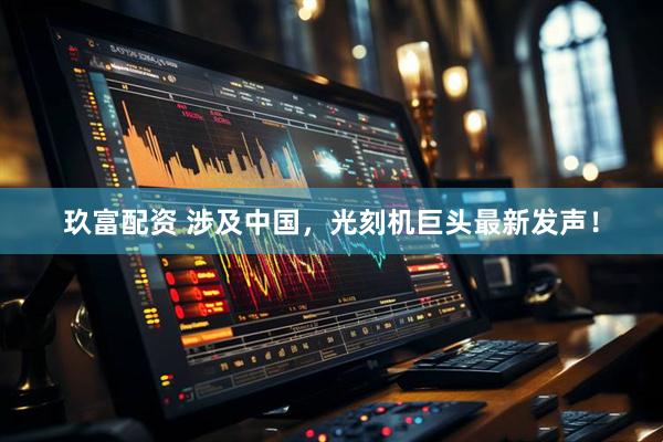 玖富配资 涉及中国，光刻机巨头最新发声！