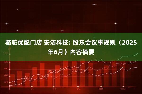 骆驼优配门店 安洁科技: 股东会议事规则（2025年6月）内容摘要