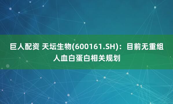 巨人配资 天坛生物(600161.SH)：目前无重组人血白蛋白相关规划