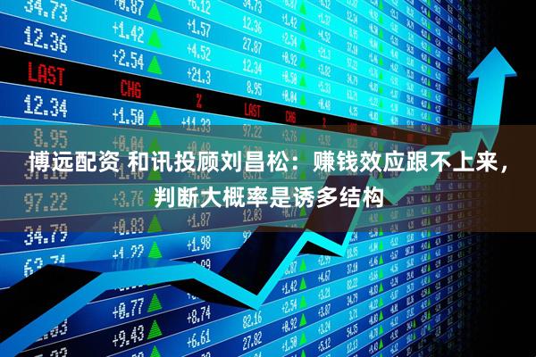 博远配资 和讯投顾刘昌松：赚钱效应跟不上来，判断大概率是诱多结构