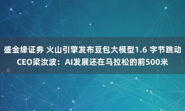 盛金缘证券 火山引擎发布豆包大模型1.6 字节跳动CEO梁汝波：AI发展还在马拉松的前500米