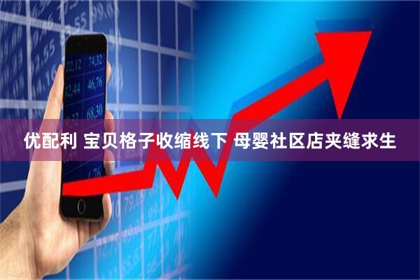 优配利 宝贝格子收缩线下 母婴社区店夹缝求生
