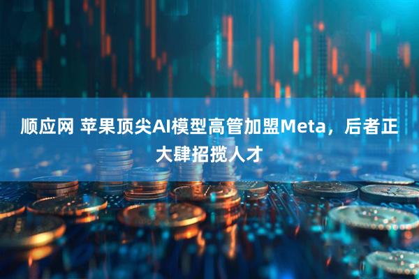 顺应网 苹果顶尖AI模型高管加盟Meta，后者正大肆招揽人才
