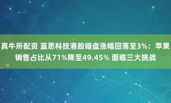 真牛所配资 蓝思科技港股暗盘涨幅回落至3%：苹果销售占比从71%降至49.45% 面临三大挑战