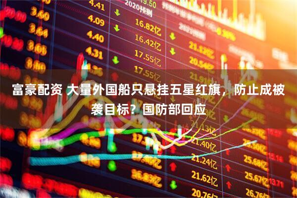 富豪配资 大量外国船只悬挂五星红旗，防止成被袭目标？国防部回应