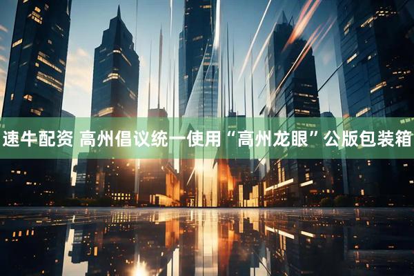 速牛配资 高州倡议统一使用“高州龙眼”公版包装箱