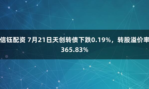 信钰配资 7月21日天创转债下跌0.19%，转股溢价率365.83%
