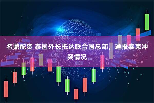 名鼎配资 泰国外长抵达联合国总部，通报泰柬冲突情况