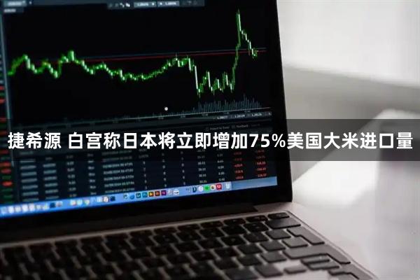 捷希源 白宫称日本将立即增加75%美国大米进口量