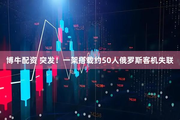 博牛配资 突发！一架搭载约50人俄罗斯客机失联