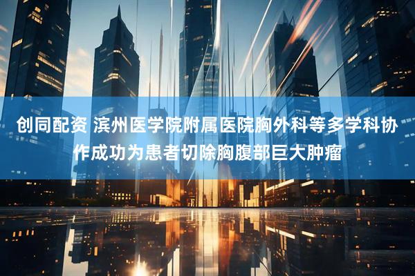 创同配资 滨州医学院附属医院胸外科等多学科协作成功为患者切除胸腹部巨大肿瘤