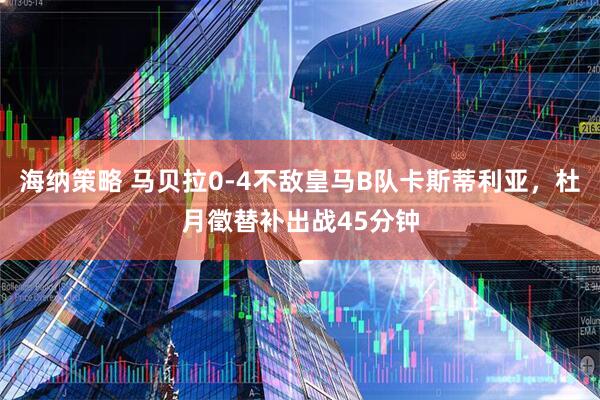 海纳策略 马贝拉0-4不敌皇马B队卡斯蒂利亚，杜月徵替补出战45分钟