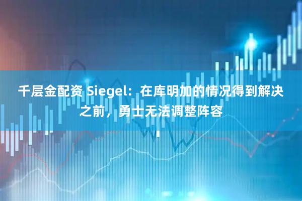 千层金配资 Siegel：在库明加的情况得到解决之前，勇士无法调整阵容