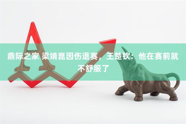 鼎际之家 梁靖崑因伤退赛，王楚钦：他在赛前就不舒服了