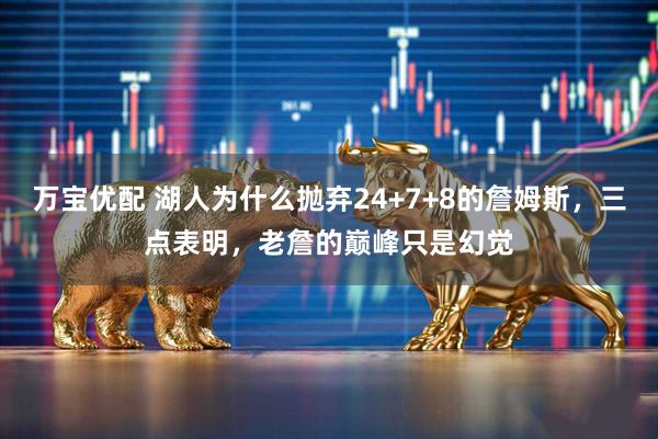 万宝优配 湖人为什么抛弃24+7+8的詹姆斯，三点表明，老詹的巅峰只是幻觉