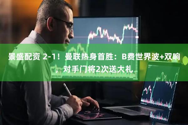 景盛配资 2-1！曼联热身首胜：B费世界波+双响，对手门将2次送大礼