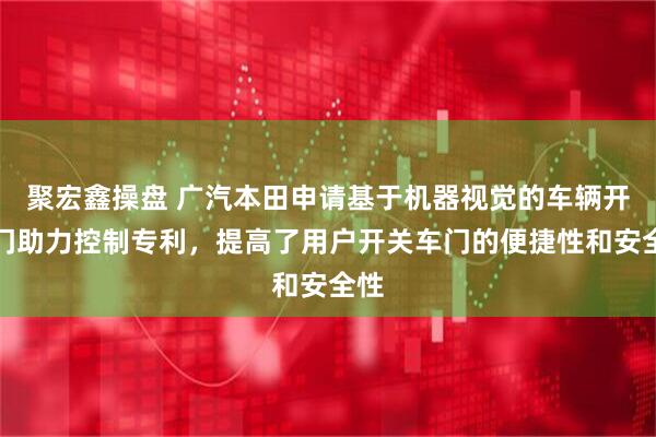 聚宏鑫操盘 广汽本田申请基于机器视觉的车辆开关门助力控制专利，提高了用户开关车门的便捷性和安全性