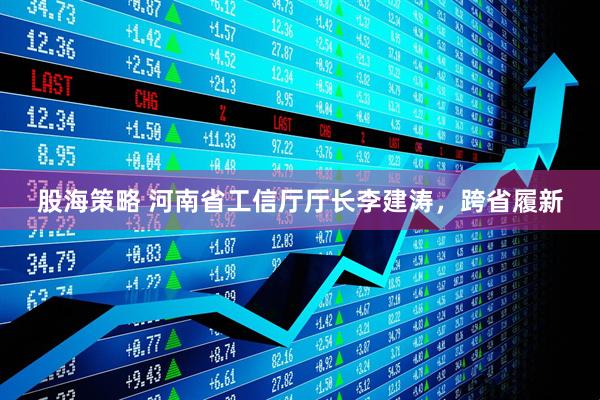 股海策略 河南省工信厅厅长李建涛，跨省履新