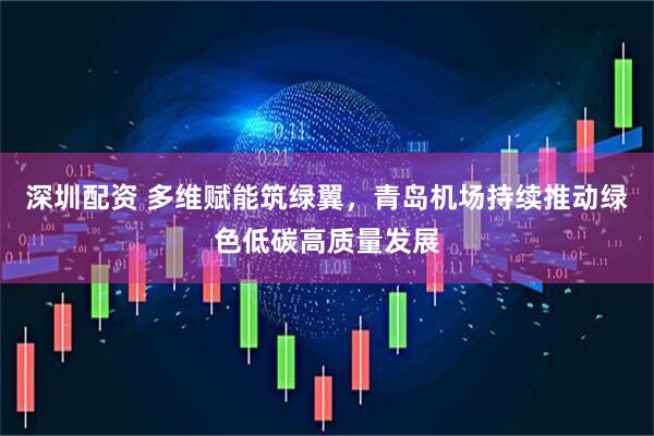 深圳配资 多维赋能筑绿翼，青岛机场持续推动绿色低碳高质量发展