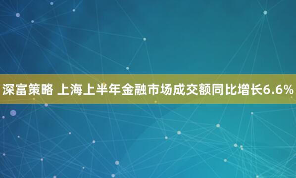 深富策略 上海上半年金融市场成交额同比增长6.6%