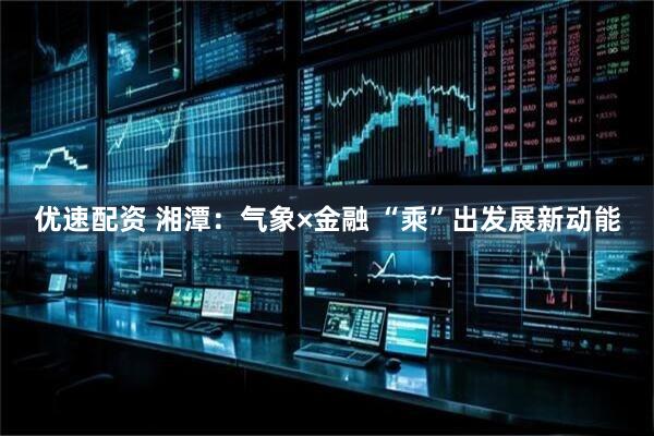 优速配资 湘潭：气象×金融 “乘”出发展新动能