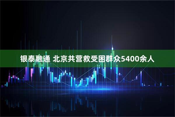 银泰融通 北京共营救受困群众5400余人