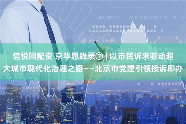 信悦网配资 京华思践录⑦ | 以市民诉求驱动超大城市现代化治理之路——北京市党建引领接诉即办