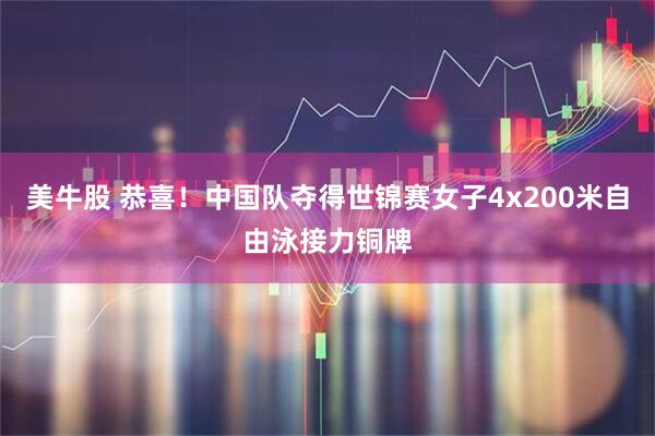 美牛股 恭喜！中国队夺得世锦赛女子4x200米自由泳接力铜牌