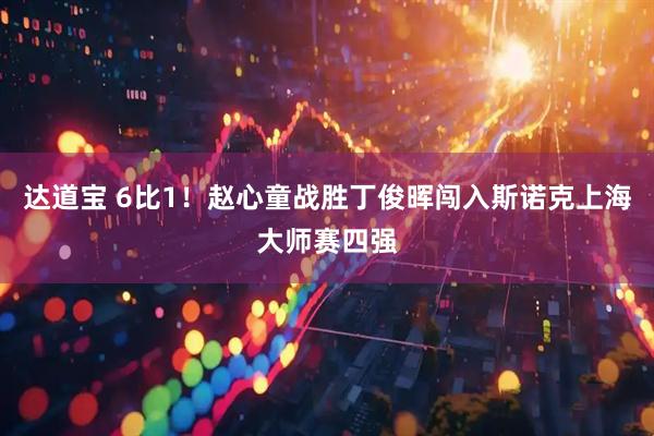 达道宝 6比1！赵心童战胜丁俊晖闯入斯诺克上海大师赛四强