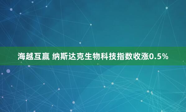 海越互赢 纳斯达克生物科技指数收涨0.5%