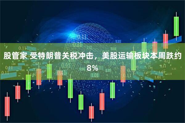 股管家 受特朗普关税冲击，美股运输板块本周跌约8%